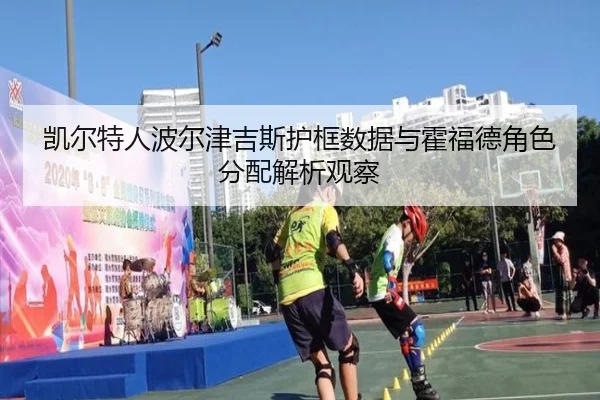 凯尔特人波尔津吉斯护框数据与霍福德角色分配解析观察