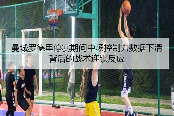 曼城罗德里停赛期间中场控制力数据下滑背后的战术连锁反应