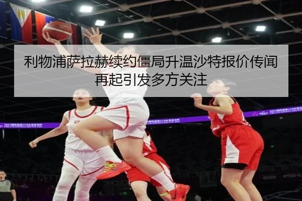 利物浦萨拉赫续约僵局升温沙特报价传闻再起引发多方关注