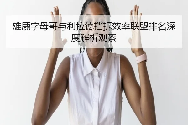雄鹿字母哥与利拉德挡拆效率联盟排名深度解析观察