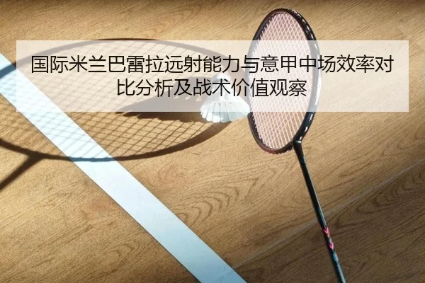 国际米兰巴雷拉远射能力与意甲中场效率对比分析及战术价值观察