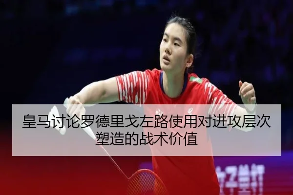 皇马讨论罗德里戈左路使用对进攻层次塑造的战术价值