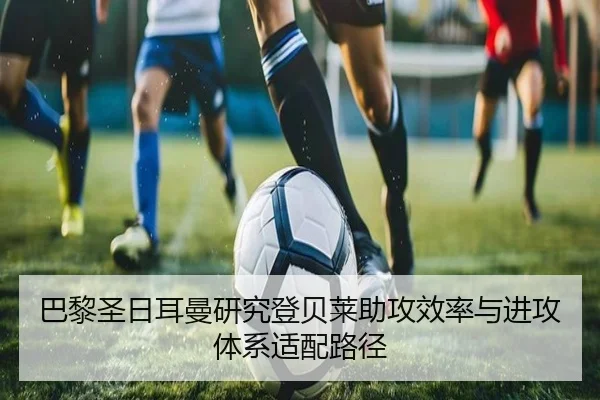 巴黎圣日耳曼研究登贝莱助攻效率与进攻体系适配路径