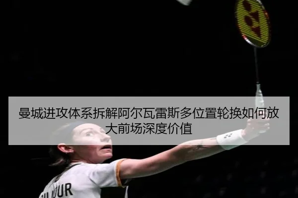 曼城进攻体系拆解阿尔瓦雷斯多位置轮换如何放大前场深度价值