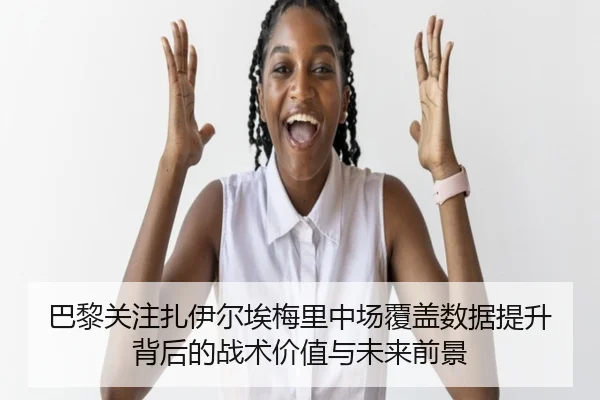 巴黎关注扎伊尔埃梅里中场覆盖数据提升背后的战术价值与未来前景