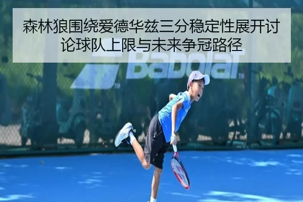 森林狼围绕爱德华兹三分稳定性展开讨论球队上限与未来争冠路径