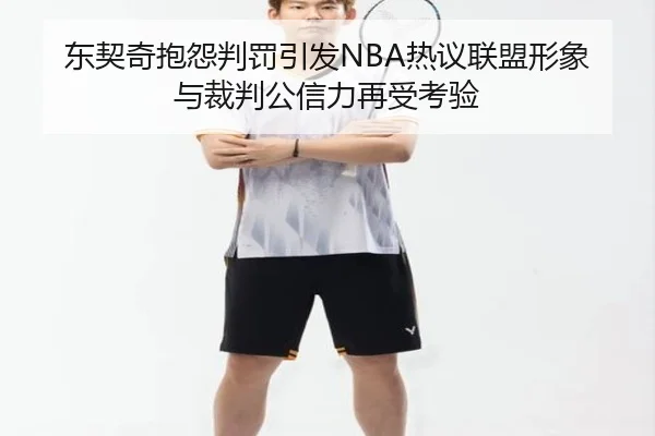 东契奇抱怨判罚引发NBA热议联盟形象与裁判公信力再受考验