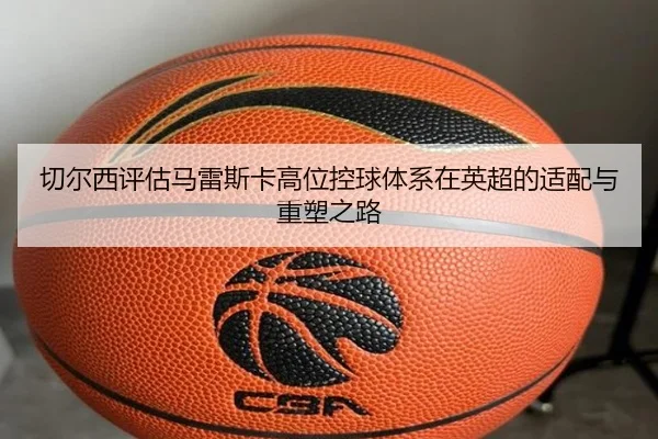 切尔西评估马雷斯卡高位控球体系在英超的适配与重塑之路