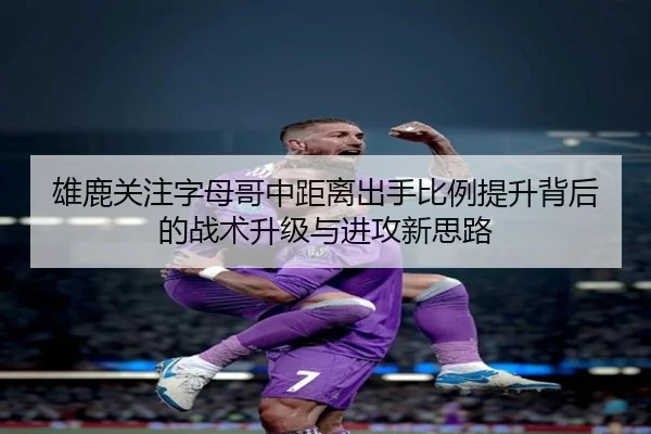 雄鹿关注字母哥中距离出手比例提升背后的战术升级与进攻新思路