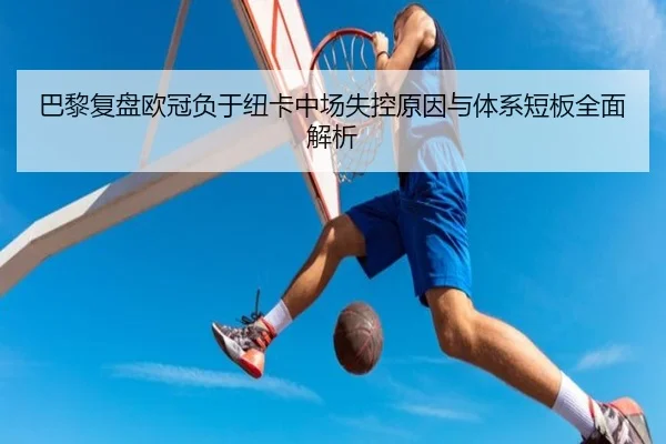 巴黎复盘欧冠负于纽卡中场失控原因与体系短板全面解析