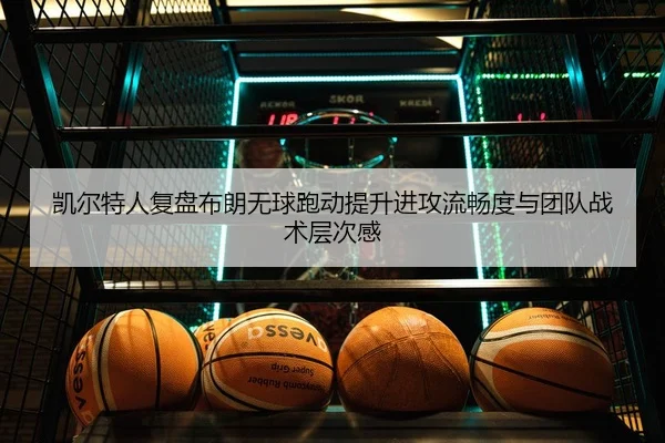 凯尔特人复盘布朗无球跑动提升进攻流畅度与团队战术层次感