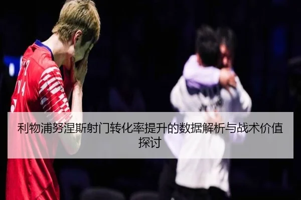 利物浦努涅斯射门转化率提升的数据解析与战术价值探讨