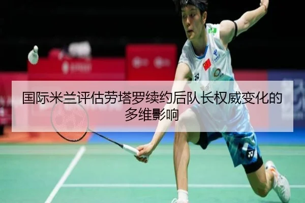 国际米兰评估劳塔罗续约后队长权威变化的多维影响