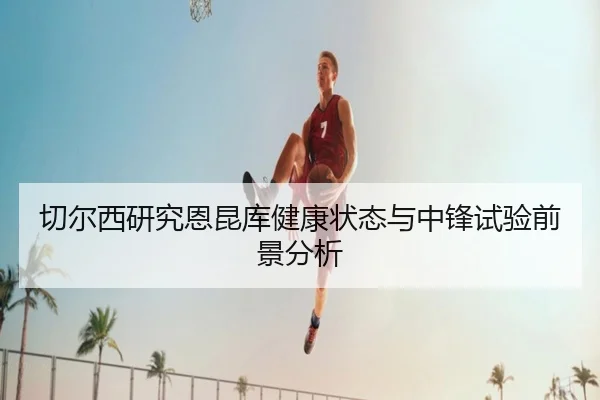 切尔西研究恩昆库健康状态与中锋试验前景分析