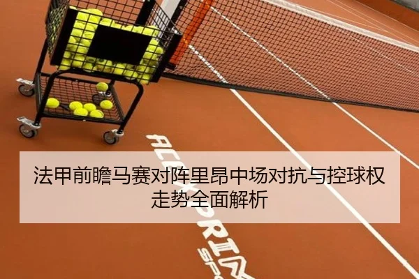 法甲前瞻马赛对阵里昂中场对抗与控球权走势全面解析