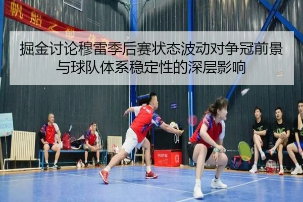 掘金讨论穆雷季后赛状态波动对争冠前景与球队体系稳定性的深层影响