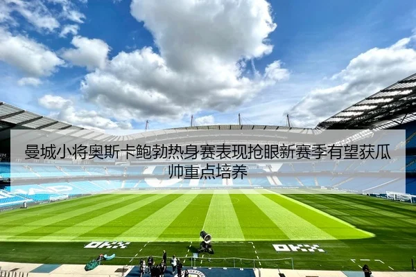 曼城小将奥斯卡鲍勃热身赛表现抢眼新赛季有望获瓜帅重点培养