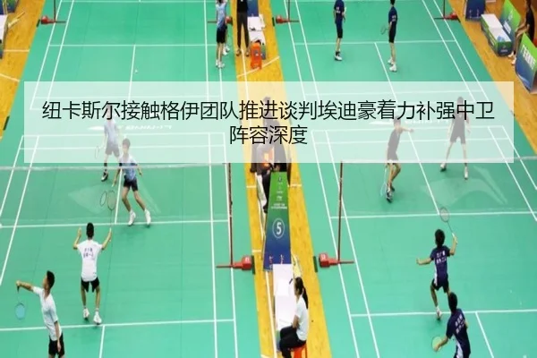 纽卡斯尔接触格伊团队推进谈判埃迪豪着力补强中卫阵容深度