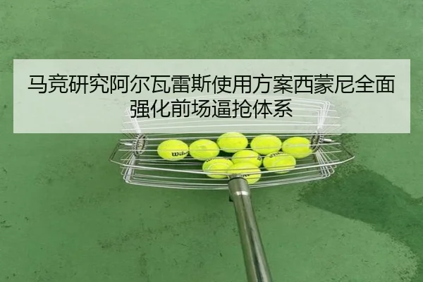 马竞研究阿尔瓦雷斯使用方案西蒙尼全面强化前场逼抢体系