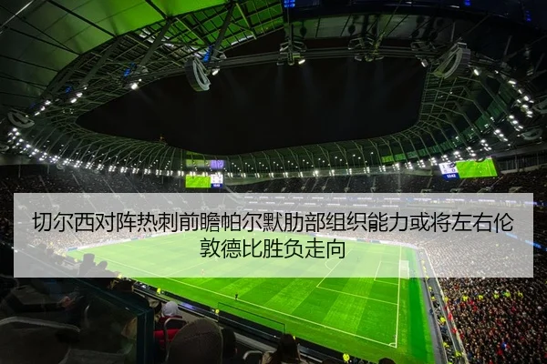 切尔西对阵热刺前瞻帕尔默肋部组织能力或将左右伦敦德比胜负走向