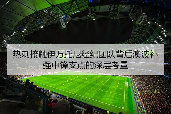 热刺接触伊万托尼经纪团队背后澳波补强中锋支点的深层考量