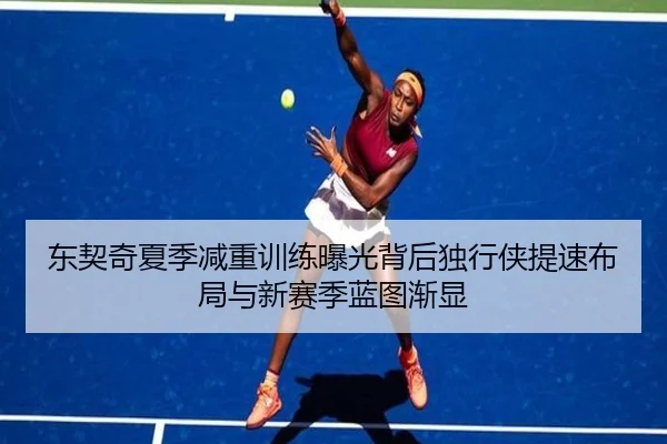 东契奇夏季减重训练曝光背后独行侠提速布局与新赛季蓝图渐显